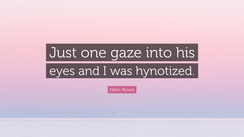 Nikki Rowe Quote: “Just one gaze into his eyes and I was hynotized.”