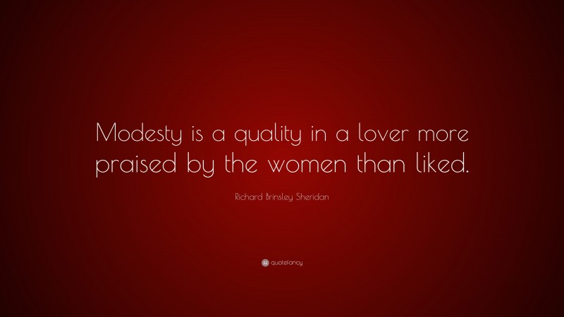 Richard Brinsley Sheridan Quote: “Modesty is a quality in a lover more praised by the women than liked.”