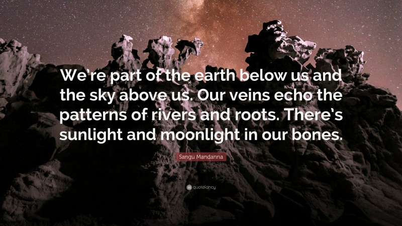 Sangu Mandanna Quote: “We’re part of the earth below us and the sky above us. Our veins echo the patterns of rivers and roots. There’s sunlight and moonlight in our bones.”