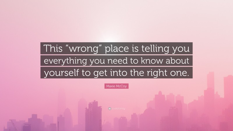 Maxie McCoy Quote: “This “wrong” place is telling you everything you need to know about yourself to get into the right one.”