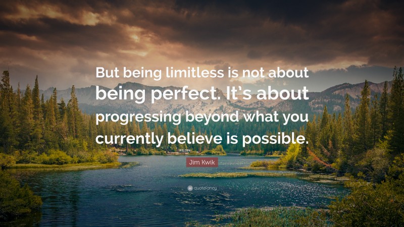 Jim Kwik Quote: “But being limitless is not about being perfect. It’s about progressing beyond what you currently believe is possible.”