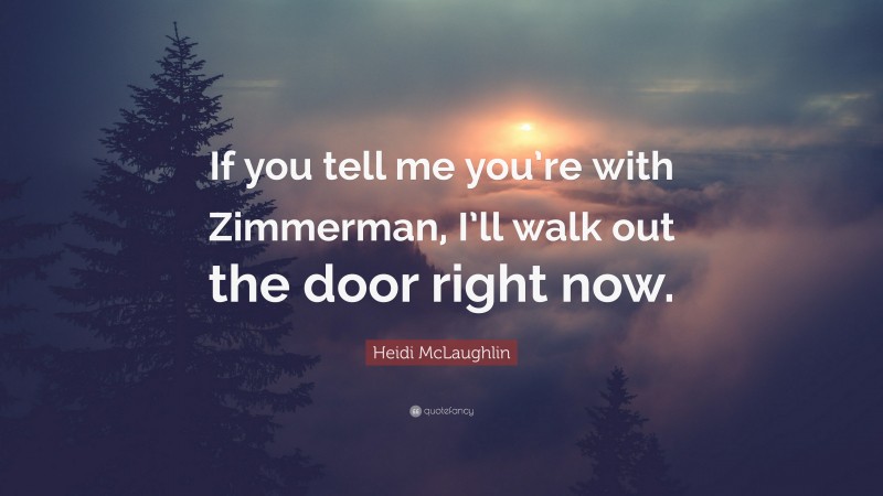 Heidi McLaughlin Quote: “If you tell me you’re with Zimmerman, I’ll walk out the door right now.”
