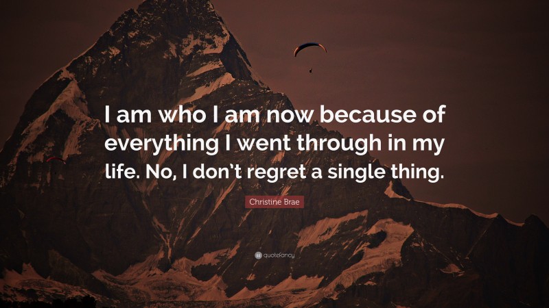 Christine Brae Quote: “I am who I am now because of everything I went through in my life. No, I don’t regret a single thing.”