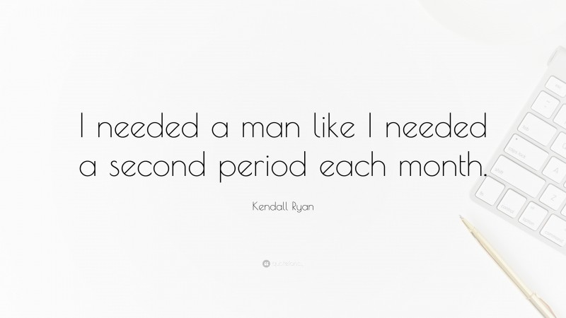 Kendall Ryan Quote: “I needed a man like I needed a second period each month.”