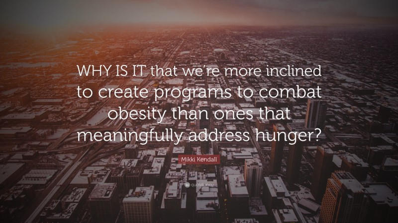 Mikki Kendall Quote: “WHY IS IT that we’re more inclined to create programs to combat obesity than ones that meaningfully address hunger?”