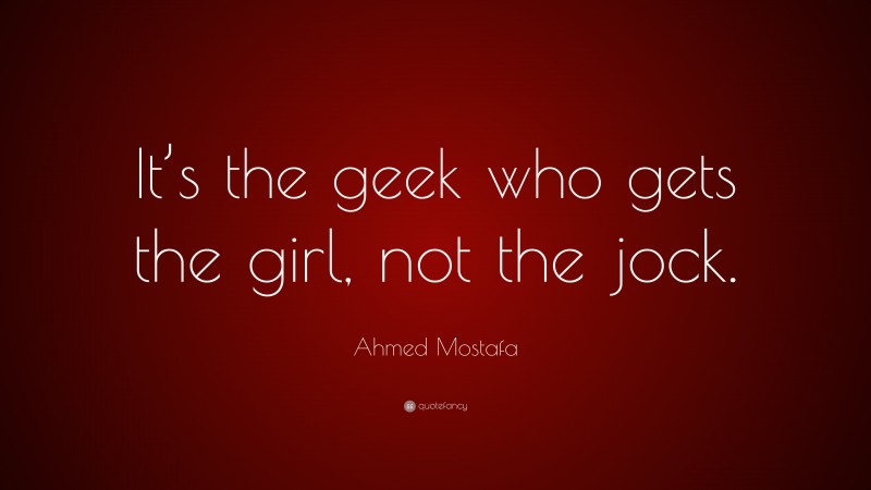 Ahmed Mostafa Quote: “It’s the geek who gets the girl, not the jock.”