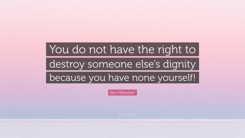 Ben Mikaelsen Quote: “You do not have the right to destroy someone else’s dignity because you have none yourself!”