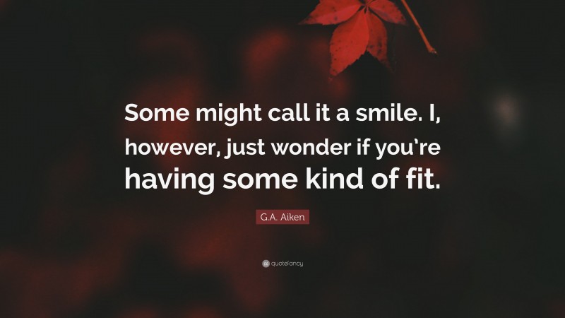 G.A. Aiken Quote: “Some might call it a smile. I, however, just wonder if you’re having some kind of fit.”