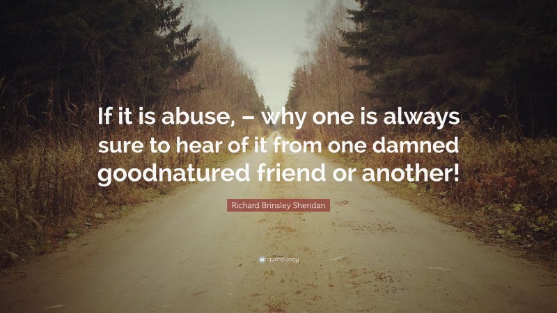 Richard Brinsley Sheridan Quote: “If it is abuse, – why one is always sure to hear of it from one damned goodnatured friend or another!”