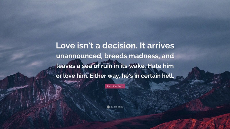 Pam Godwin Quote: “Love isn’t a decision. It arrives unannounced, breeds madness, and leaves a sea of ruin in its wake. Hate him or love him. Either way, he’s in certain hell.”