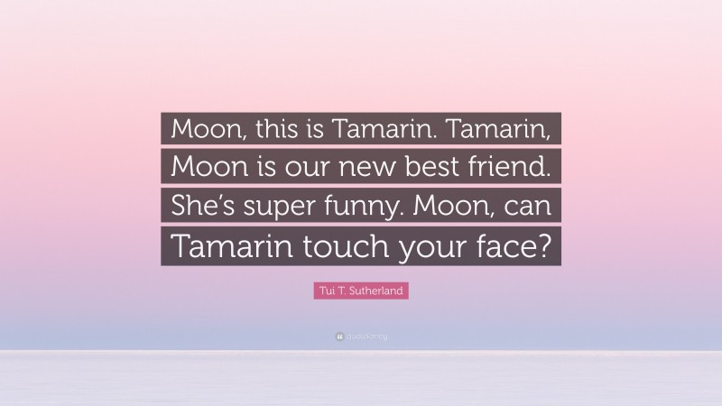 Tui T. Sutherland Quote: “Moon, this is Tamarin. Tamarin, Moon is our new best friend. She’s super funny. Moon, can Tamarin touch your face?”