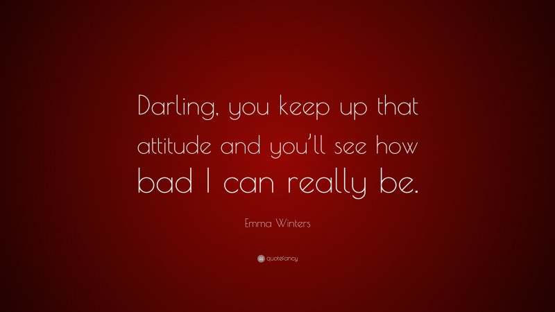 Emma Winters Quote: “Darling, you keep up that attitude and you’ll see how bad I can really be.”