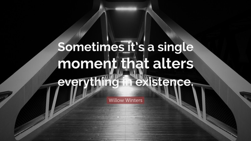 Willow Winters Quote: “Sometimes it’s a single moment that alters everything in existence.”