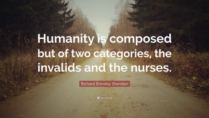 Richard Brinsley Sheridan Quote: “Humanity is composed but of two categories, the invalids and the nurses.”