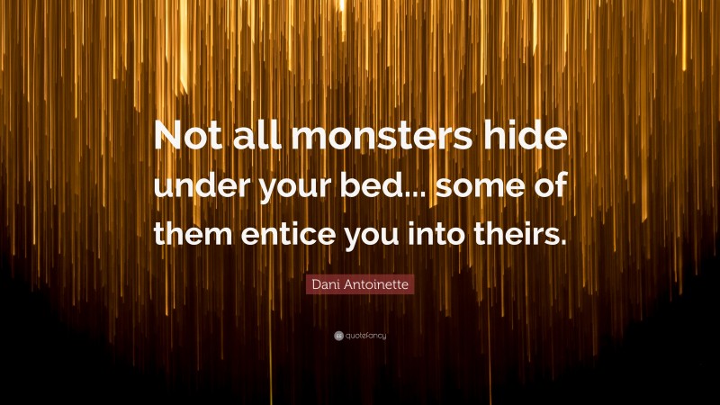 Dani Antoinette Quote: “Not all monsters hide under your bed... some of them entice you into theirs.”