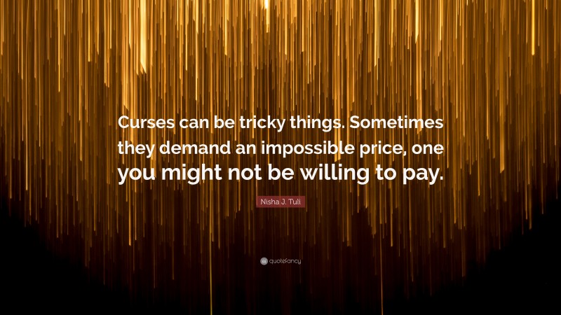 Nisha J. Tuli Quote: “Curses can be tricky things. Sometimes they demand an impossible price, one you might not be willing to pay.”