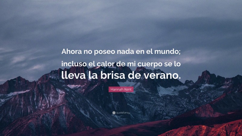 Hannah Kent Quote: “Ahora no poseo nada en el mundo; incluso el calor de mi cuerpo se lo lleva la brisa de verano.”