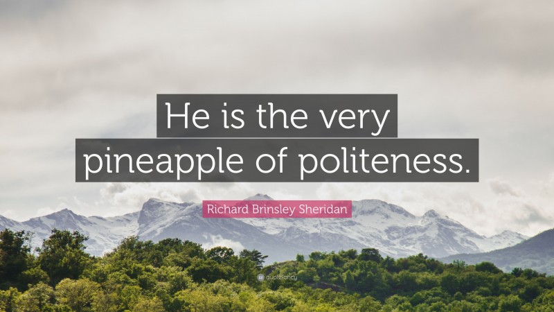 Richard Brinsley Sheridan Quote: “He is the very pineapple of politeness.”