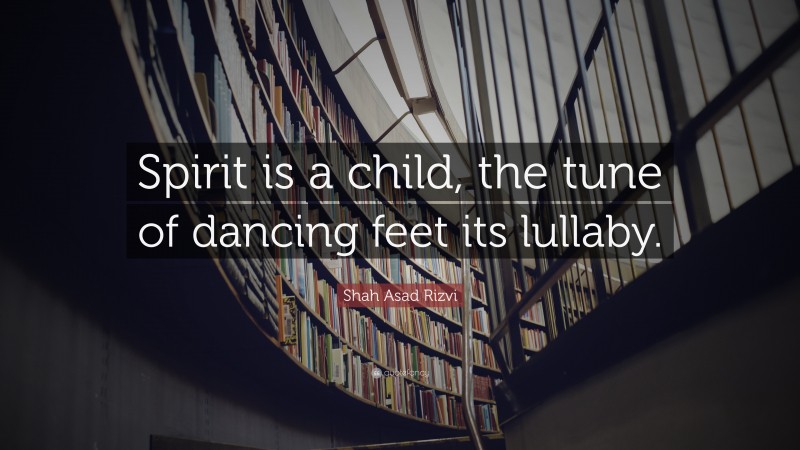 Shah Asad Rizvi Quote: “Spirit is a child, the tune of dancing feet its lullaby.”
