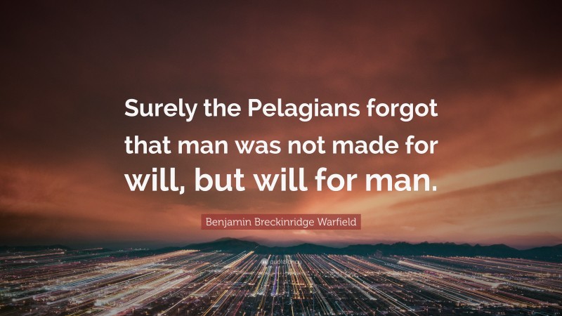 Benjamin Breckinridge Warfield Quote: “Surely the Pelagians forgot that man was not made for will, but will for man.”