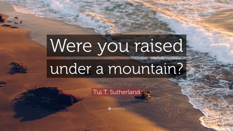 Tui T. Sutherland Quote: “Were you raised under a mountain?”