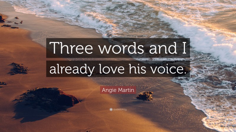 Angie Martin Quote: “Three words and I already love his voice.”