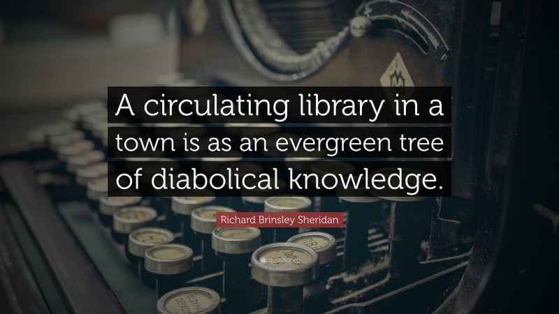 Richard Brinsley Sheridan Quote: “A circulating library in a town is as an evergreen tree of diabolical knowledge.”