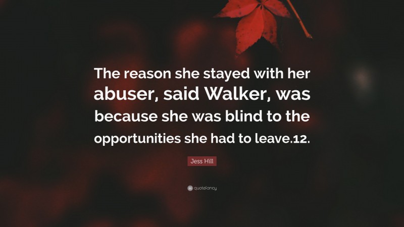Jess Hill Quote: “The reason she stayed with her abuser, said Walker, was because she was blind to the opportunities she had to leave.12.”