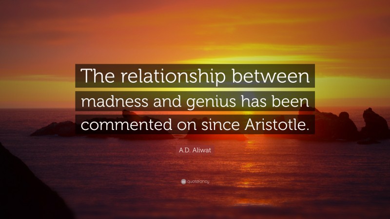 A.D. Aliwat Quote: “The relationship between madness and genius has been commented on since Aristotle.”