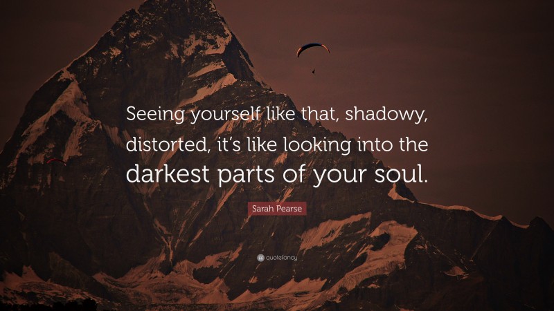 Sarah Pearse Quote: “Seeing yourself like that, shadowy, distorted, it’s like looking into the darkest parts of your soul.”