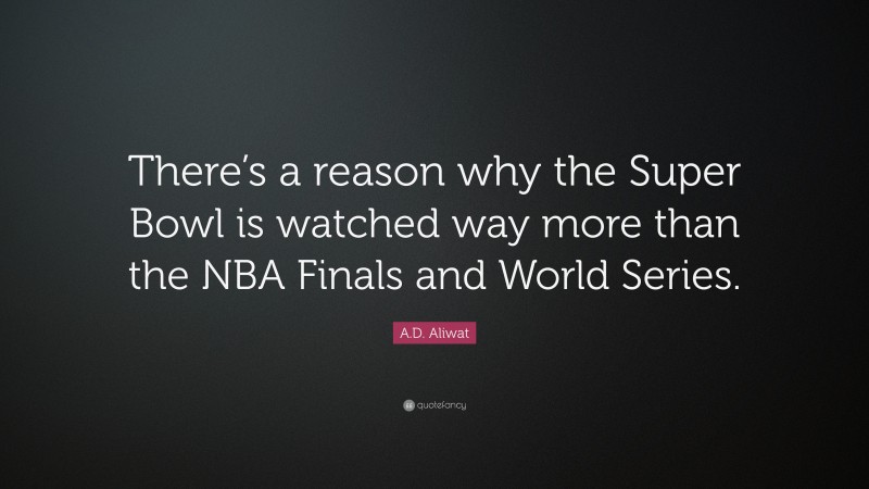 A.D. Aliwat Quote: “There’s a reason why the Super Bowl is watched way more than the NBA Finals and World Series.”