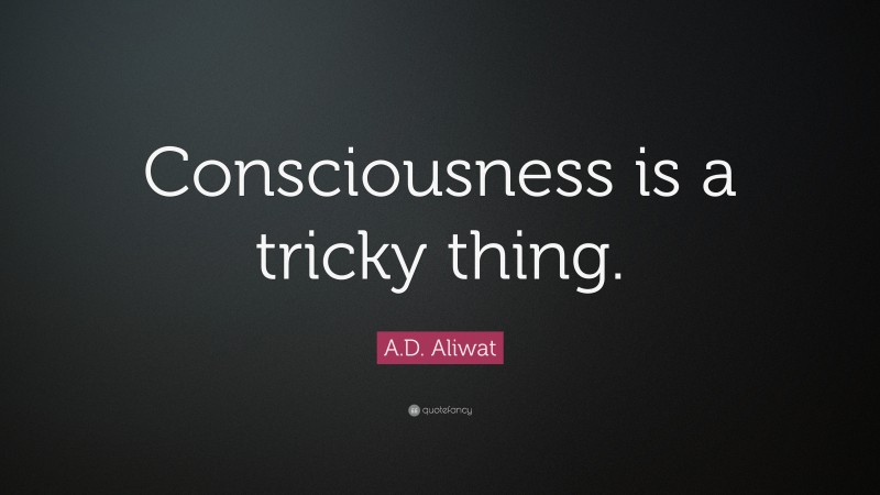 A.D. Aliwat Quote: “Consciousness is a tricky thing.”