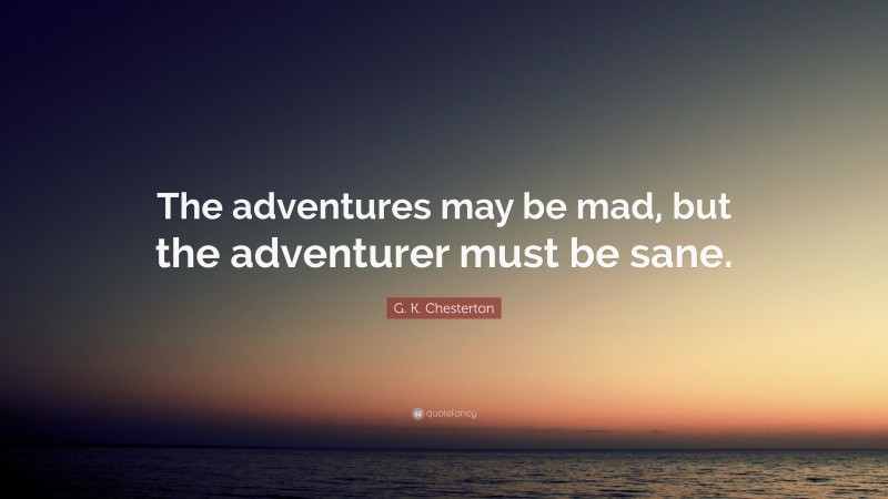 G. K. Chesterton Quote: “The adventures may be mad, but the adventurer must be sane.”