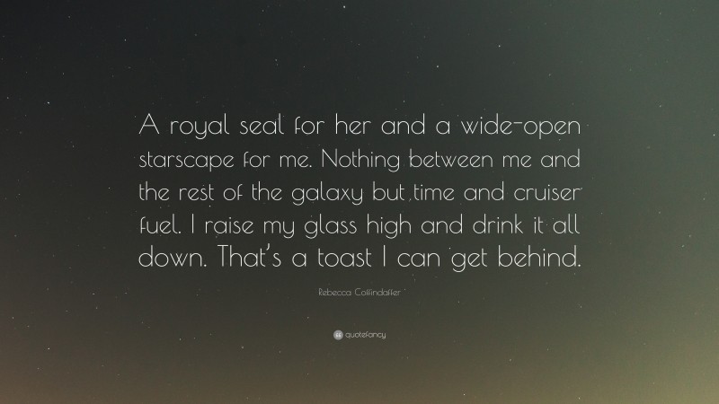 Rebecca Coffindaffer Quote: “A royal seal for her and a wide-open starscape for me. Nothing between me and the rest of the galaxy but time and cruiser fuel. I raise my glass high and drink it all down. That’s a toast I can get behind.”