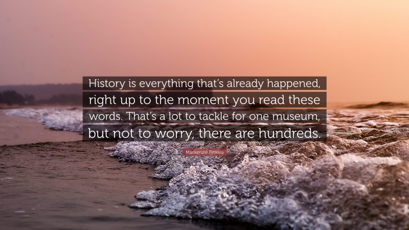 Mackenzie Finklea Quote: “History is everything that’s already happened, right up to the moment you read these words. That’s a lot to tackle for one museum, but not to worry, there are hundreds.”