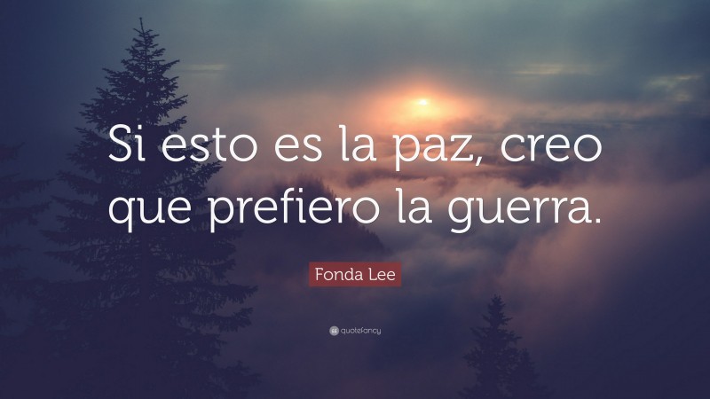 Fonda Lee Quote: “Si esto es la paz, creo que prefiero la guerra.”