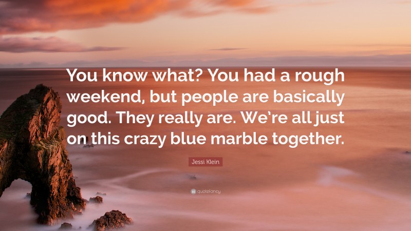 Jessi Klein Quote: “You know what? You had a rough weekend, but people are basically good. They really are. We’re all just on this crazy blue marble together.”