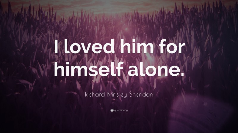 Richard Brinsley Sheridan Quote: “I loved him for himself alone.”