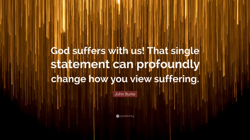 John Burke Quote: “God suffers with us! That single statement can profoundly change how you view suffering.”