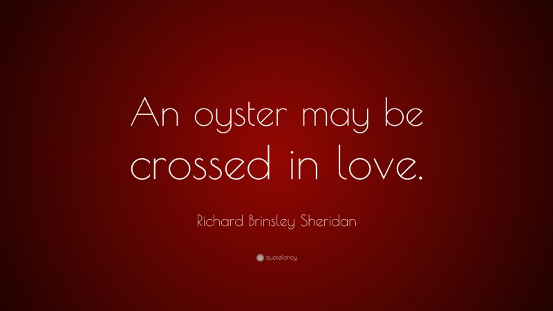 Richard Brinsley Sheridan Quote: “An oyster may be crossed in love.”