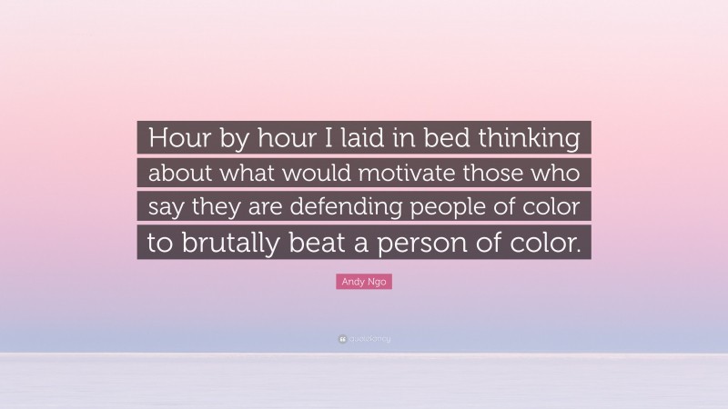 Andy Ngo Quote: “Hour by hour I laid in bed thinking about what would motivate those who say they are defending people of color to brutally beat a person of color.”