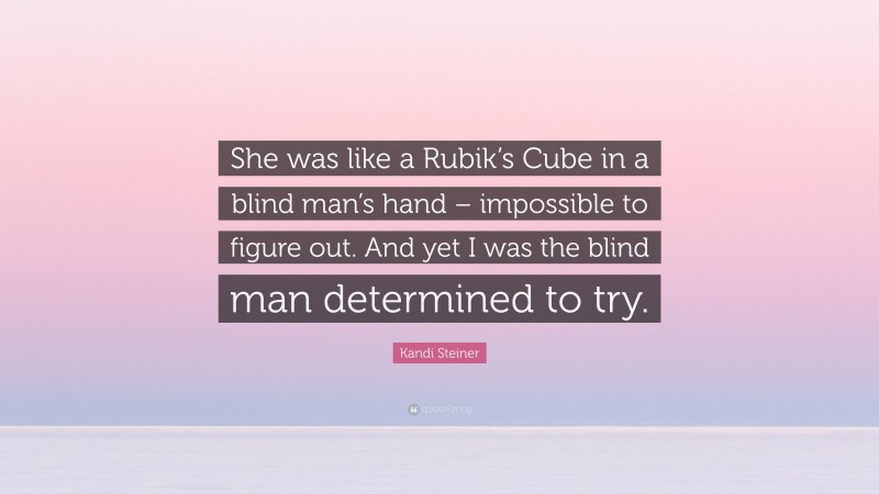 Kandi Steiner Quote: “She was like a Rubik’s Cube in a blind man’s hand – impossible to figure out. And yet I was the blind man determined to try.”