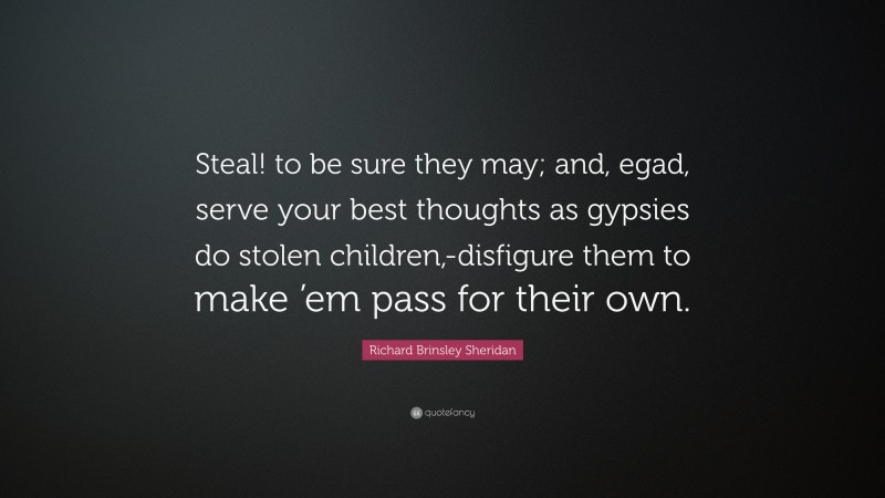 Richard Brinsley Sheridan Quote: “Steal! to be sure they may; and, egad, serve your best thoughts as gypsies do stolen children,-disfigure them to make ’em pass for their own.”