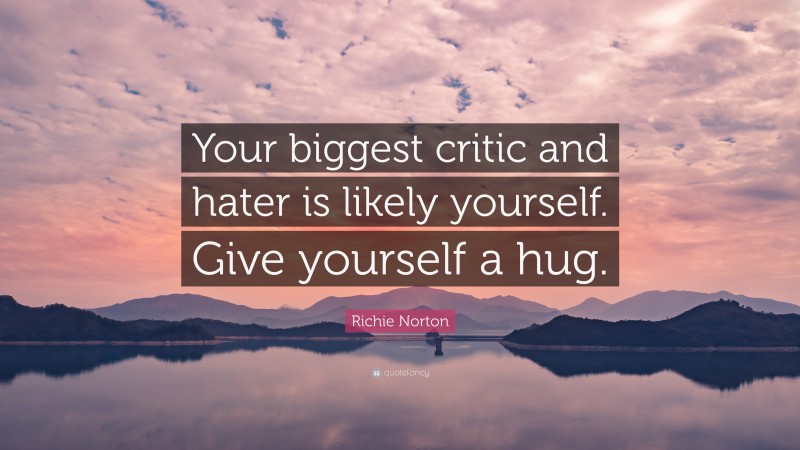 Richie Norton Quote: “Your biggest critic and hater is likely yourself. Give yourself a hug.”