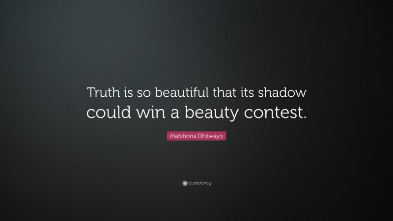 Matshona Dhliwayo Quote: “Truth is so beautiful that its shadow could win a beauty contest.”