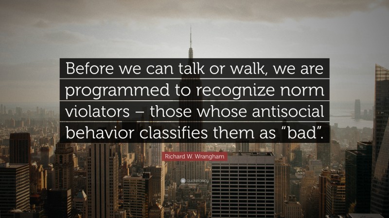 Richard W. Wrangham Quote: “Before we can talk or walk, we are programmed to recognize norm violators – those whose antisocial behavior classifies them as “bad”.”