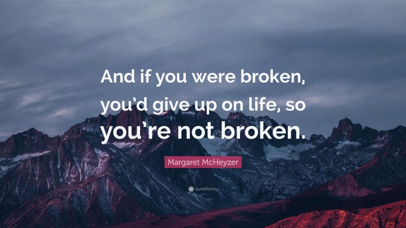 Margaret McHeyzer Quote: “And if you were broken, you’d give up on life, so you’re not broken.”