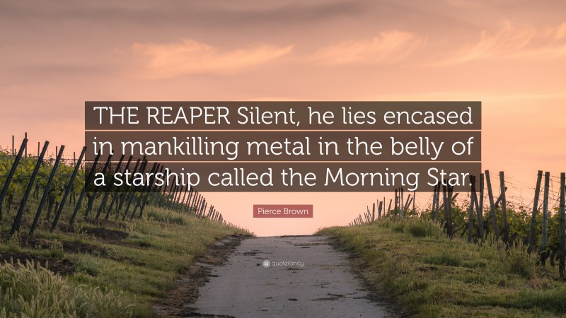 Pierce Brown Quote: “THE REAPER Silent, he lies encased in mankilling metal in the belly of a starship called the Morning Star.”