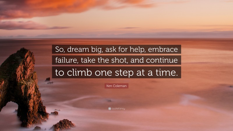 Ken Coleman Quote: “So, dream big, ask for help, embrace failure, take the shot, and continue to climb one step at a time.”