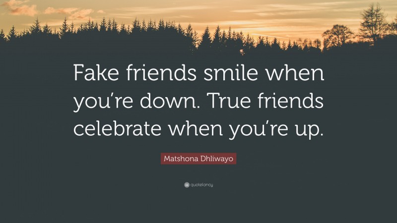 Matshona Dhliwayo Quote: “Fake friends smile when you’re down. True friends celebrate when you’re up.”